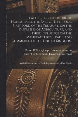 bokomslag Two Letters to the Right Honourable the Earl of Liverpool, First Lord of the Treasury, on the Distresses of Agriculture, and Their Influence on the Manufactures, Trade, and Commerce, of the United