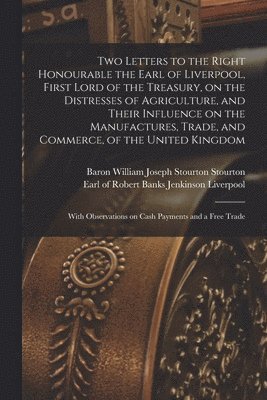 bokomslag Two Letters to the Right Honourable the Earl of Liverpool, First Lord of the Treasury, on the Distresses of Agriculture, and Their Influence on the Manufactures, Trade, and Commerce, of the United ...