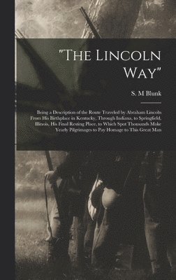 'The Lincoln Way': Being a Description of the Route Traveled by Abraham Lincoln From His Birthplace in Kentucky, Through Indiana, to Spri 1
