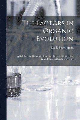 The Factors in Organic Evolution; a Syllabus of a Course of Elementary Lectures Delivered in Leland Stanford Junior University 1