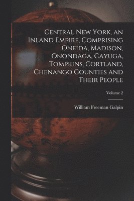 bokomslag Central New York, an Inland Empire, Comprising Oneida, Madison, Onondaga, Cayuga, Tompkins, Cortland, Chenango Counties and Their People; Volume 2