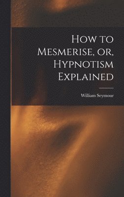 William Seymour - How to Mesmerise, or, Hypnotism Explained [microform], Inbunden