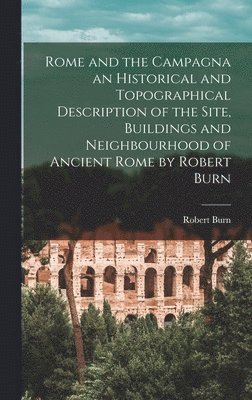 Rome and the Campagna an Historical and Topographical Description of the Site, Buildings and Neighbourhood of Ancient Rome by Robert Burn 1