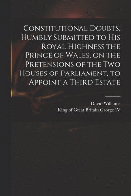 David 1738-1816 Williams, David Williams, King Of Great Britain George - Constitutional Doubts, Humbly Submitted to His Royal Highness the Prince of Wales, on the Pretensions of the Two Houses of Parliament, to Appoint a Third Estate, Häftad
