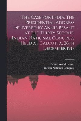 bokomslag The Case for India. The Presidential Address Delivered by Annie Besant at the Thirty-second Indian National Congress Held at Calcutta, 26th December 1917