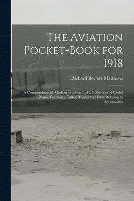 The Aviation Pocket-book for 1918; a Compendium of Modern Practice and a Collection of Useful Notes, Formulae, Rules, Tables and Data Relating to Aeronautics 1