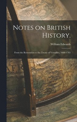 William Edwards - Notes on British History.: From the Restoration to the Treaty of Versailles, 1660-1783, Inbunden