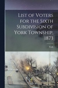 bokomslag List of Voters for the Sixth Subdivision of York Township, 1873 [microform]