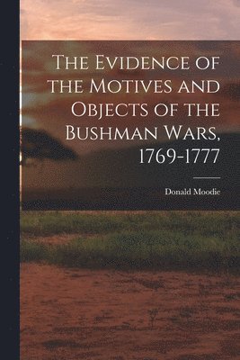 The Evidence of the Motives and Objects of the Bushman Wars, 1769-1777 1