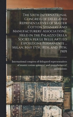 The Sixth International Congress of Delegated Representatives of Master Cotton Spinners' and Manufacturers' Associations, Held in the Palazzo Della Societa&#768; per Le Belle Arti Ed Esposizione 1