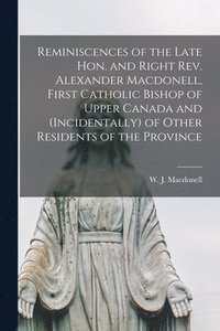 bokomslag Reminiscences of the Late Hon. and Right Rev. Alexander Macdonell, First Catholic Bishop of Upper Canada and (incidentally) of Other Residents of the Province [microform]