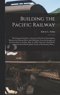 bokomslag Building the Pacific Railway; the Construction-story of America's First Iron Thoroughfare Between the Missouri River and California, From the Inception of the Great Idea to the Day, May 10, 1869,