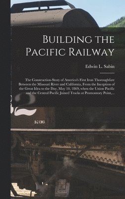 bokomslag Building the Pacific Railway; the Construction-story of America's First Iron Thoroughfare Between the Missouri River and California, From the Inception of the Great Idea to the Day, May 10, 1869, W...