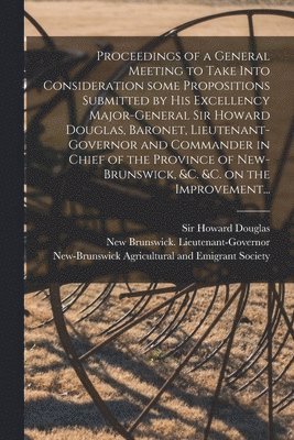 Proceedings of a General Meeting to Take Into Consideration Some Propositions Submitted by His Excellency Major-General Sir Howard Douglas, Baronet, Lieutenant-governor and Commander in Chief of the 1