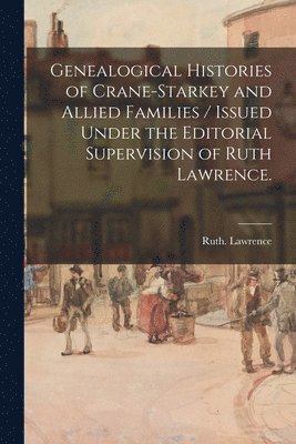 Genealogical Histories of Crane-Starkey and Allied Families / Issued Under the Editorial Supervision of Ruth Lawrence. 1