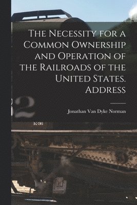 The Necessity for a Common Ownership and Operation of the Railroads of the United States. Address 1