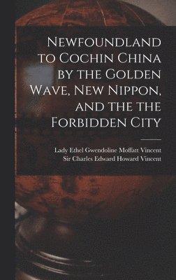 Ethel Gwendoline Moffatt La Vincent, Charles Edward Howard Vincent - Newfoundland to Cochin China by the Golden Wave, New Nippon, and the the Forbidden City, Inbunden