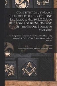 bokomslag Constitution, By-laws, Rules of Order, &c. of Rond Eau Lodge, No. 40, I.O.O.F. of the Town of Blenheim, and of the Grand Lodge of Ontario [microform]