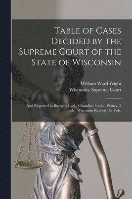 Table of Cases Decided by the Supreme Court of the State of Wisconsin 1