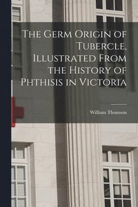 bokomslag The Germ Origin of Tubercle, Illustrated From the History of Phthisis in Victoria
