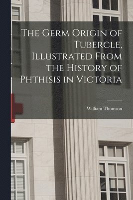 bokomslag The Germ Origin of Tubercle, Illustrated From the History of Phthisis in Victoria