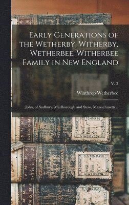Early Generations of the Wetherby, Witherby, Wetherbee, Witherbee Family in New England: John, of Sudbury, Marlborough and Stow, Massachusetts ..; v. 1