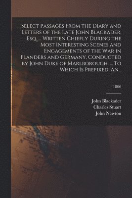 Select Passages From the Diary and Letters of the Late John Blackader, Esq. ... Written Chiefly During the Most Interesting Scenes and Engagements of the War in Flanders and Germany, Conducted by John Duke of Marlborough. ... To Which is Prefixed, An...; 1