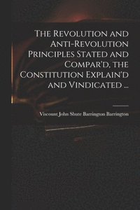 bokomslag The Revolution and Anti-revolution Principles Stated and Compar'd, the Constitution Explain'd and Vindicated ...