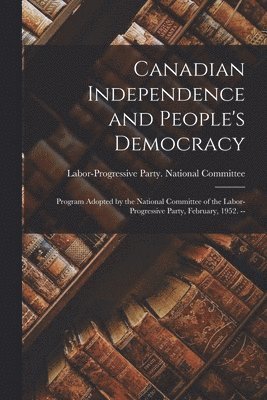 bokomslag Canadian Independence and People's Democracy: Program Adopted by the National Committee of the Labor-Progressive Party, February, 1952. --