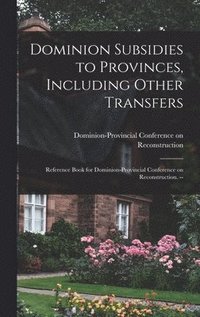 bokomslag Dominion Subsidies to Provinces, Including Other Transfers: Reference Book for Dominion-Provincial Conference on Reconstruction. --