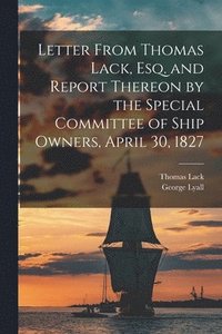 bokomslag Letter From Thomas Lack, Esq. and Report Thereon by the Special Committee of Ship Owners, April 30, 1827 [microform]