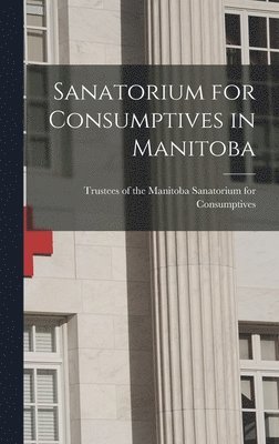 Sanatorium for Consumptives in Manitoba [microform] 1