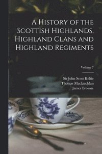 bokomslag A History of the Scottish Highlands, Highland Clans and Highland Regiments; Volume 7