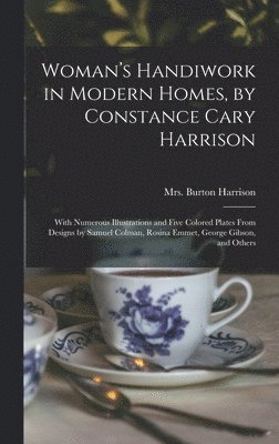 Woman's Handiwork in Modern Homes, by Constance Cary Harrison; With Numerous Illustrations and Five Colored Plates From Designs by Samuel Colman, Rosina Emmet, George Gibson, and Others 1