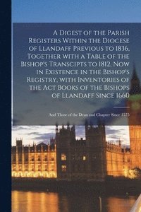 bokomslag A Digest of the Parish Registers Within the Diocese of Llandaff Previous to 1836, Together With a Table of the Bishop's Transcipts to 1812, Now in Existence in the Bishop's Registry, With Inventories