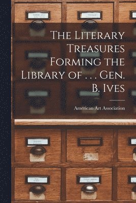 bokomslag The Literary Treasures Forming the Library of . . . Gen. B. Ives