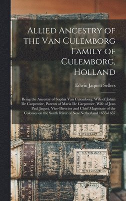 Allied Ancestry of the Van Culemborg Family of Culemborg, Holland; Being the Ancestry of Sophia Van Culemborg, Wife of Johan De Carpentier, Parents of Maria De Carpentier, Wife of Jean Paul Jaquet, 1