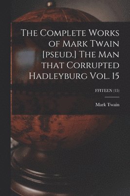 Complete Works of Mark Twain [pseud.] The Man That Corrupted Hadleyburg Vol. 15; FFITEEN (15)