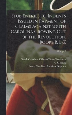 Stub Entries to Indents Issued in Payment of Claims Against South Carolina Growing out of the Revolution. Books B, L-Z; bk.x, pt.2 1