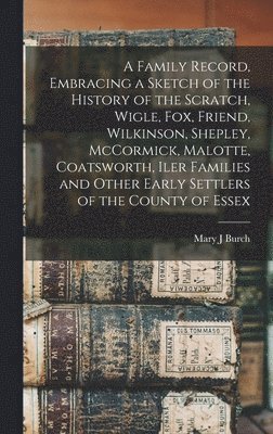 Mary J Burch, Mary J. Burch - Family Record, Embracing a Sketch of the History of the Scratch, Wigle, Fox, Friend, Wilkinson, Shepley, McCormick, Malotte, Coatsworth, Iler Families and Other Early Settlers of the County of Essex [microform], Inbunden
