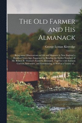 Old Farmer and His Almanack; Being Some Observations on Life and Manners in New England a Hundred Years Ago, Suggested by Reading the Earlier Numbers of Mr. Robert B. Thomas's Farmer's Almanack, Together With Extracts Curious, Instructive, And...