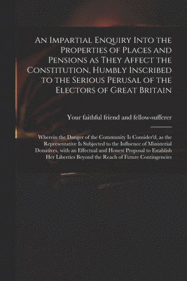 bokomslag An Impartial Enquiry Into the Properties of Places and Pensions as They Affect the Constitution, Humbly Inscribed to the Serious Perusal of the Electors of Great Britain