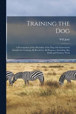 bokomslag Training the Dog; a Presentation of the Mentality of the Dog With Instructions Suitable for Training All Breeds for All Purposes, Including Also Field