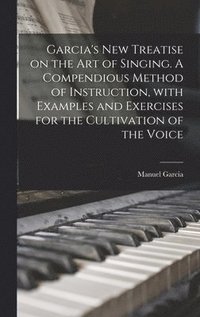 bokomslag Garcia's New Treatise on the Art of Singing. A Compendious Method of Instruction, With Examples and Exercises for the Cultivation of the Voice