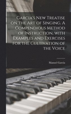 Garcia's New Treatise on the Art of Singing. A Compendious Method of Instruction, With Examples and Exercises for the Cultivation of the Voice 1