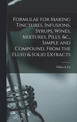 bokomslag Formulae for Making Tinctures, Infusions, Syrups, Wines, Mixtures, Pills, &c., Simple and Compound, From the Fluid & Solid Extracts