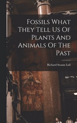 Richard Swann Lull - Fossils What They Tell Us Of Plants And Animals Of The Past, Inbunden