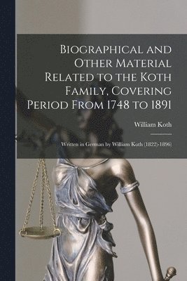 Biographical and Other Material Related to the Koth Family, Covering Period From 1748 to 1891: Written in German by William Koth (1822)-1896) 1