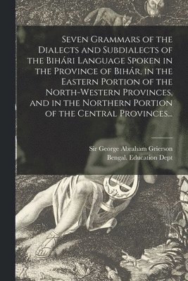 Seven Grammars of the Dialects and Subdialects of the Bihári Language Spoken in the Province of Bihár, in the Eastern Portion of the North-western Provinces, and in the Northern Portion of the Central Provinces...