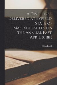 bokomslag A Discourse, Delivered at Byfield, State of Massachusetts, on the Annual Fast, April 8, 1813 [microform]